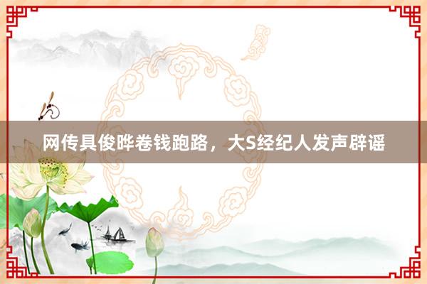 网传具俊晔卷钱跑路，大S经纪人发声辟谣