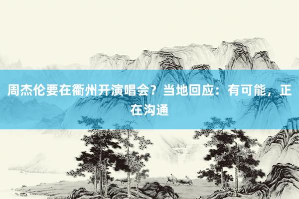 周杰伦要在衢州开演唱会?当地回应:有可能,正在沟通