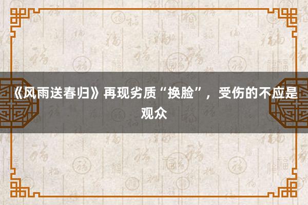 《风雨送春归》再现劣质“换脸”，受伤的不应是观众
