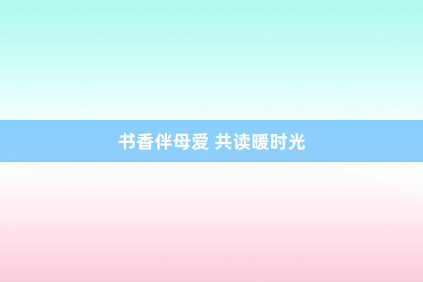 书香伴母爱 共读暖时光