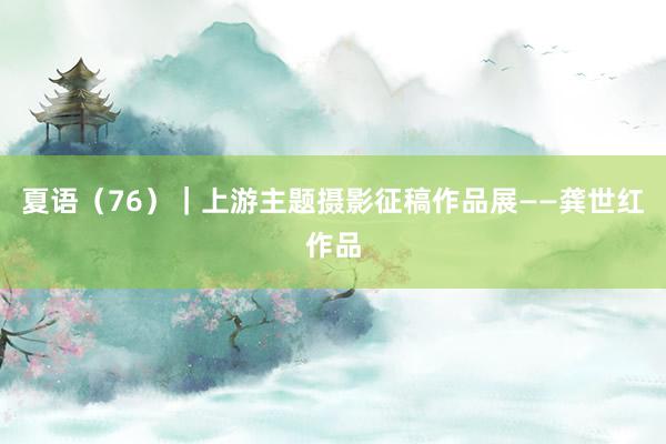 夏语（76）｜上游主题摄影征稿作品展——龚世红作品