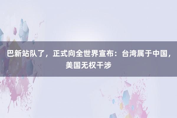 巴新站队了，正式向全世界宣布：台湾属于中国，美国无权干涉