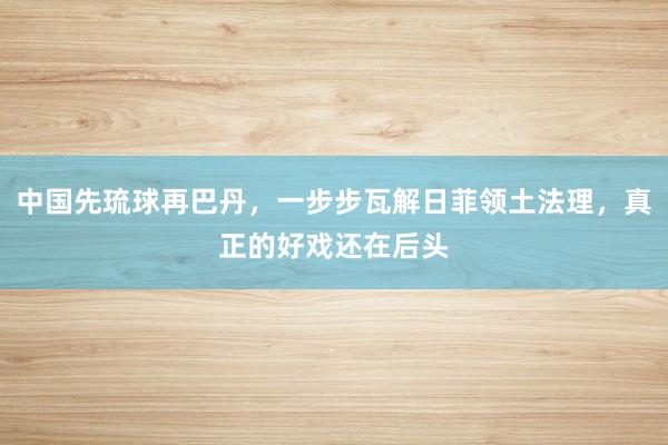 中国先琉球再巴丹，一步步瓦解日菲领土法理，真正的好戏还在后头