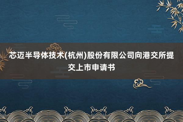 芯迈半导体技术(杭州)股份有限公司向港交所提交上市申请书