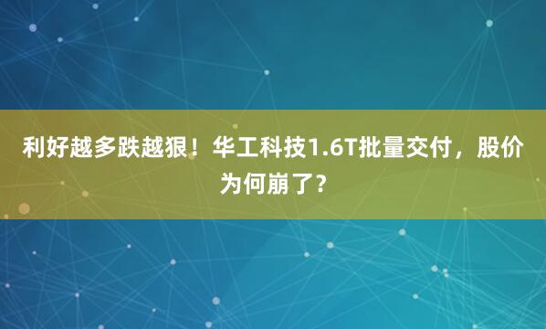 利好越多跌越狠!华工科技1.6T批量交付,股价为何崩了?