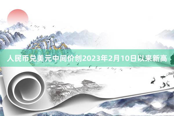 人民币兑美元中间价创2023年2月10日以来新高