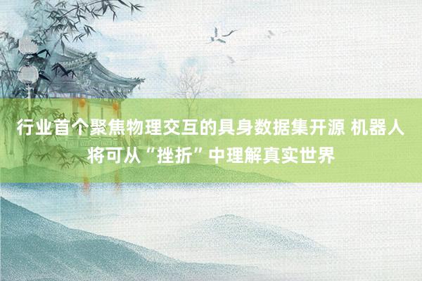 行业首个聚焦物理交互的具身数据集开源 机器人将可从“挫折”中理解真实世界