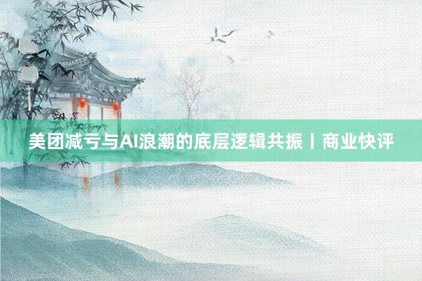 美团减亏与AI浪潮的底层逻辑共振丨商业快评