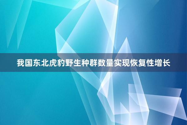 我国东北虎豹野生种群数量实现恢复性增长