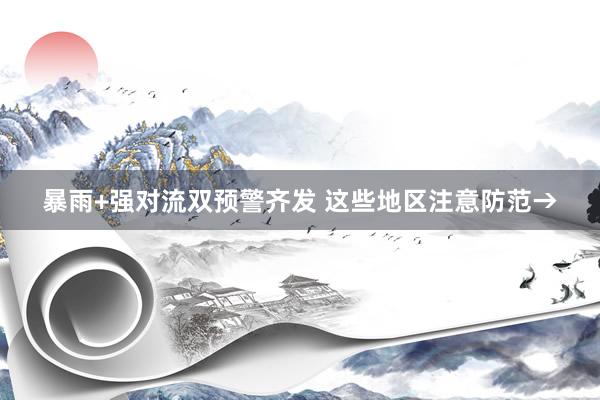 暴雨+强对流双预警齐发 这些地区注意防范→