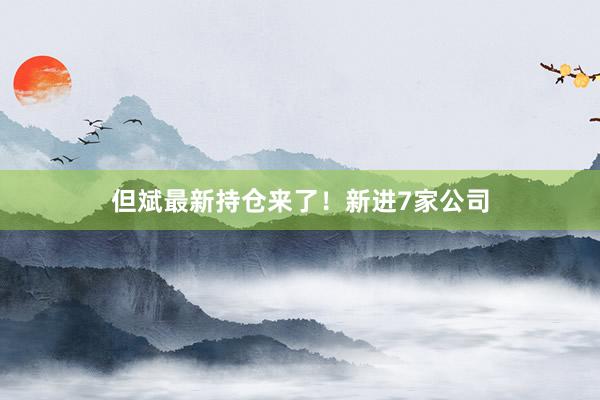 但斌最新持仓来了！新进7家公司