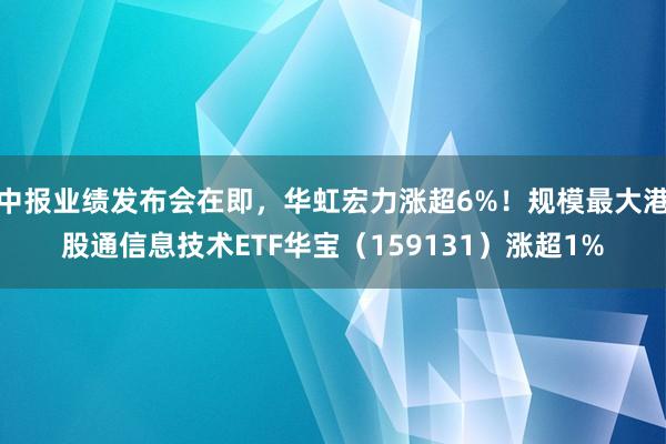 中报业绩发布会在即，华虹宏力涨超6%！规模最大港股通信息技术ETF华宝（159131）涨超1%
