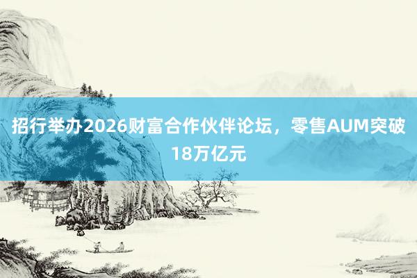 招行举办2026财富合作伙伴论坛，零售AUM突破18万亿元