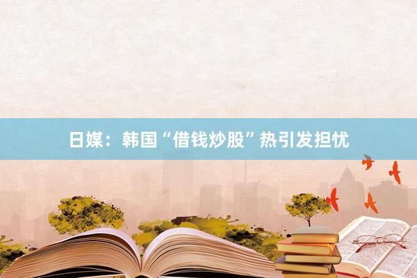 日媒：韩国“借钱炒股”热引发担忧