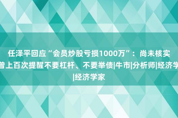 任泽平回应“会员炒股亏损1000万”：尚未核实，曾上百次提醒不要杠杆、不要举债|牛市|分析师|经济学家