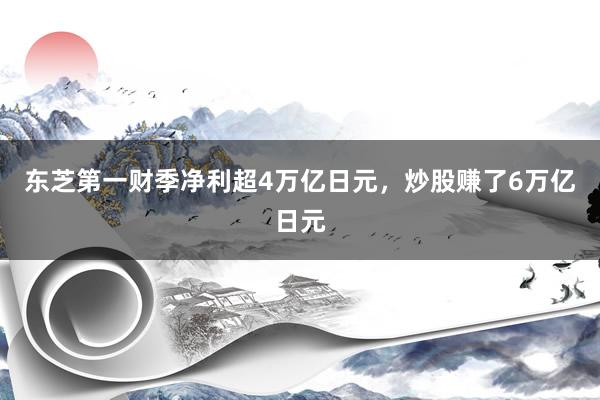 东芝第一财季净利超4万亿日元,炒股赚了6万亿日元