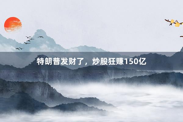 特朗普发财了，炒股狂赚150亿
