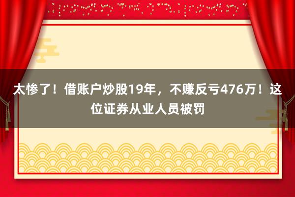 太惨了!借账户炒股19年,不赚反亏476万!这位证券从业人员被罚