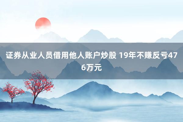 证券从业人员借用他人账户炒股 19年不赚反亏476万元