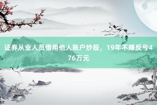 证券从业人员借用他人账户炒股，19年不赚反亏476万元