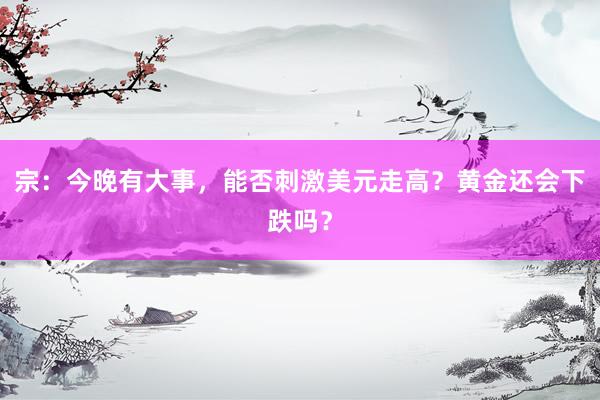 宗：今晚有大事，能否刺激美元走高？黄金还会下跌吗？