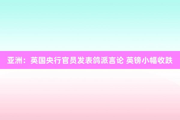 亚洲：英国央行官员发表鸽派言论 英镑小幅收跌