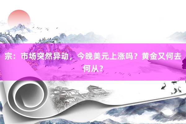宗：市场突然异动，今晚美元上涨吗？黄金又何去何从？