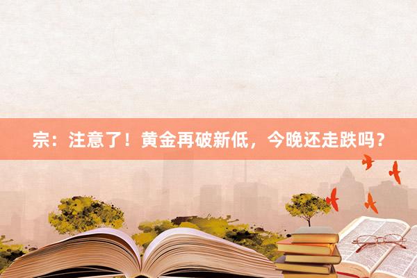 宗：注意了！黄金再破新低，今晚还走跌吗？