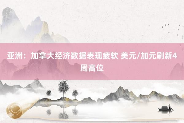 亚洲：加拿大经济数据表现疲软 美元/加元刷新4周高位