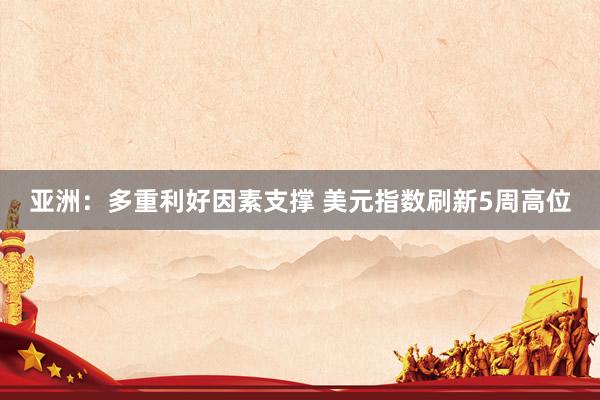 亚洲：多重利好因素支撑 美元指数刷新5周高位
