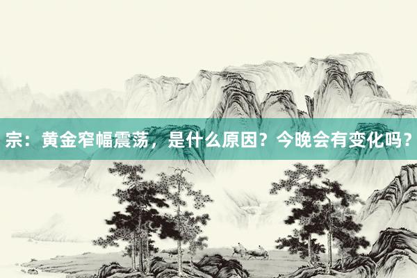 宗：黄金窄幅震荡，是什么原因？今晚会有变化吗？