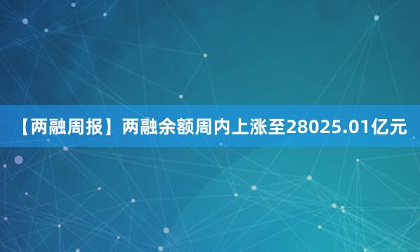 【两融周报】两融余额周内上涨至28025.01亿元