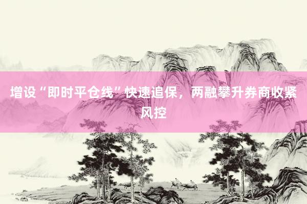 增设“即时平仓线”快速追保，两融攀升券商收紧风控