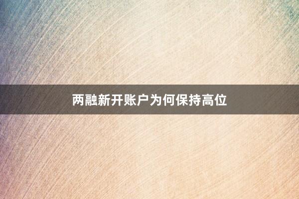 两融新开账户为何保持高位