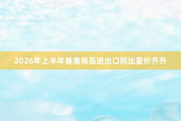 2026年上半年香港商品进出口同比量价齐升