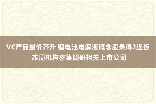 VC产品量价齐升 锂电池电解液概念股录得2连板 本周机构密集调研相关上市公司