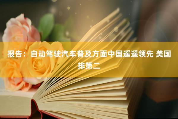 报告：自动驾驶汽车普及方面中国遥遥领先 美国排第二
