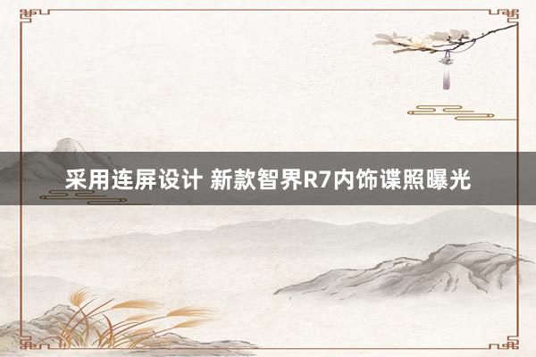 采用连屏设计 新款智界R7内饰谍照曝光