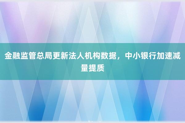 金融监管总局更新法人机构数据，中小银行加速减量提质