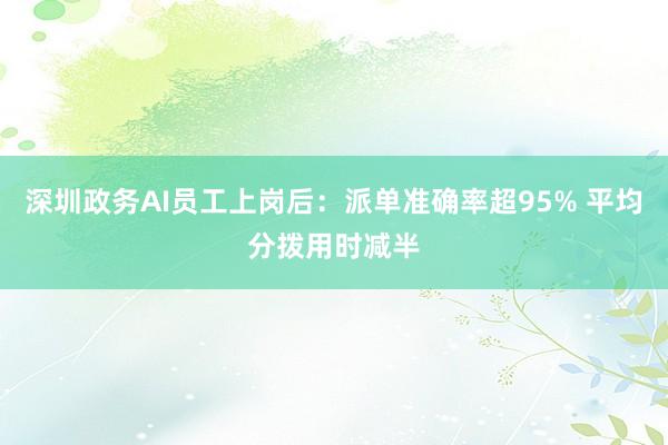 深圳政务AI员工上岗后：派单准确率超95% 平均分拨用时减半