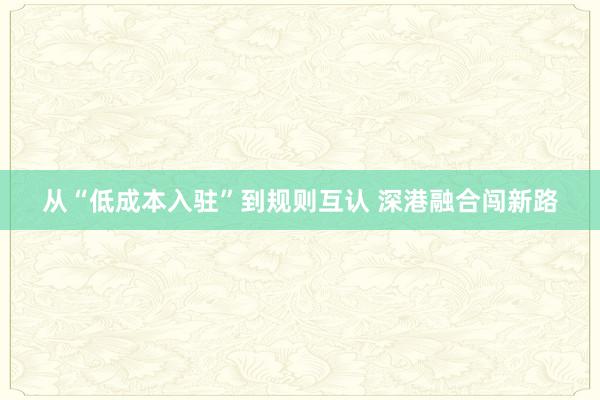 从“低成本入驻”到规则互认 深港融合闯新路