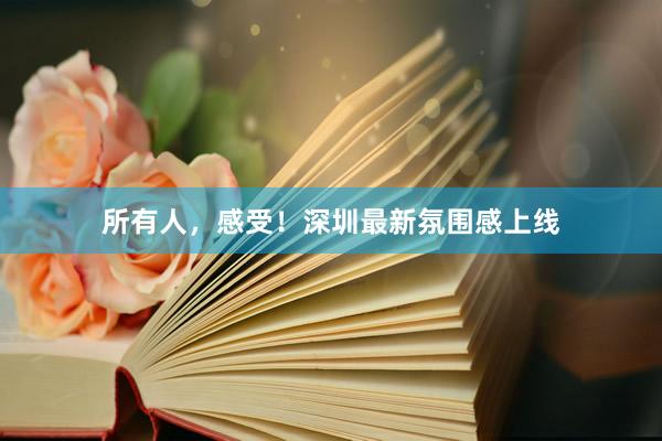 所有人，感受！深圳最新氛围感上线