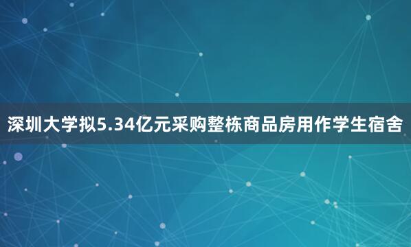 深圳大学拟5.34亿元采购整栋商品房用作学生宿舍
