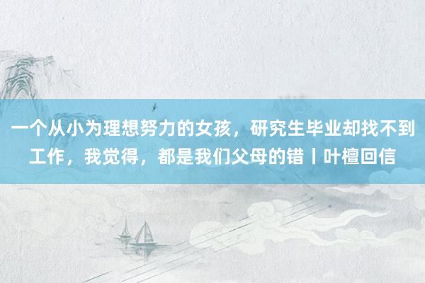 一个从小为理想努力的女孩，研究生毕业却找不到工作，我觉得，都是我们父母的错丨叶檀回信