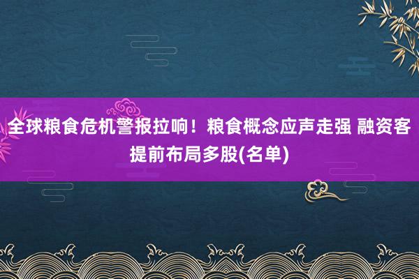 全球粮食危机警报拉响！粮食概念应声走强 融资客提前布局多股(名单)
