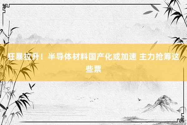 狂暴拉升！半导体材料国产化或加速 主力抢筹这些票