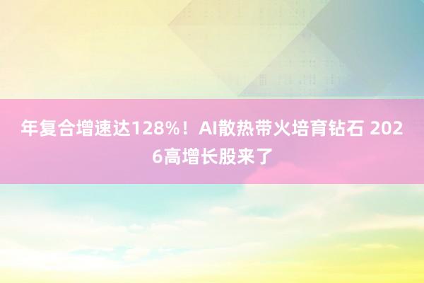 年复合增速达128%！AI散热带火培育钻石 2026高增长股来了