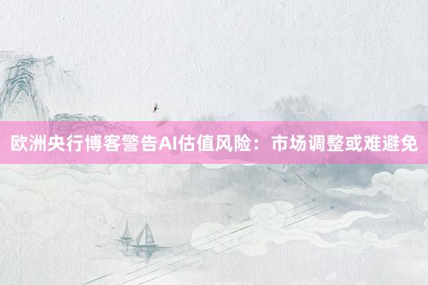 欧洲央行博客警告AI估值风险：市场调整或难避免