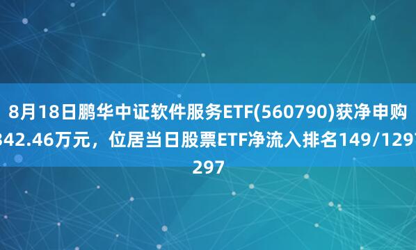 8月18日鹏华中证软件服务ETF(560790)获净申购342.46万元，位居当日股票ETF净流入排名149/1297