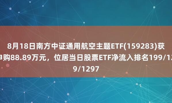 8月18日南方中证通用航空主题ETF(159283)获净申购88.89万元，位居当日股票ETF净流入排名199/1297